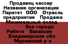 Продавец-кассир › Название организации ­ Паритет, ООО › Отрасль предприятия ­ Продажи › Минимальный оклад ­ 18 000 - Все города Работа » Вакансии   . Владимирская обл.,Муромский р-н